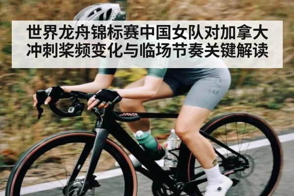 世界龙舟锦标赛中国女队对加拿大冲刺桨频变化与临场节奏关键解读