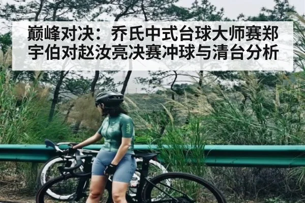 巅峰对决：乔氏中式台球大师赛郑宇伯对赵汝亮决赛冲球与清台分析