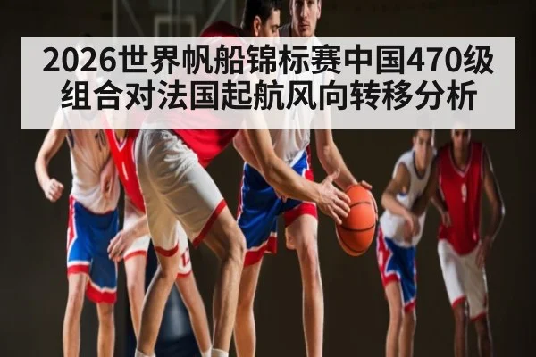 2026世界帆船锦标赛中国470级组合对法国起航风向转移分析