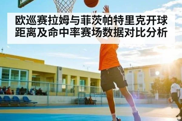 欧巡赛拉姆与菲茨帕特里克开球距离及命中率赛场数据对比分析