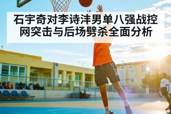石宇奇对李诗沣男单八强战控网突击与后场劈杀全面分析